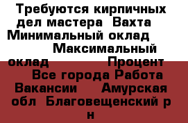 Требуются кирпичных дел мастера. Вахта. › Минимальный оклад ­ 65 000 › Максимальный оклад ­ 99 000 › Процент ­ 20 - Все города Работа » Вакансии   . Амурская обл.,Благовещенский р-н